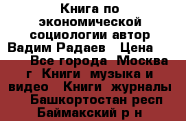 Книга по экономической социологии автор Вадим Радаев › Цена ­ 400 - Все города, Москва г. Книги, музыка и видео » Книги, журналы   . Башкортостан респ.,Баймакский р-н